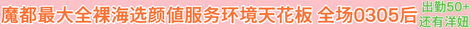 魔都最大全裸海选 出勤50+全场0305后颜值服务环境天花板 还有洋妞